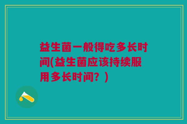益生菌一般得吃多长时间(益生菌应该持续服用多长时间?) 益生菌一般得吃多长时间(益生菌应该持续服用多长时间?)