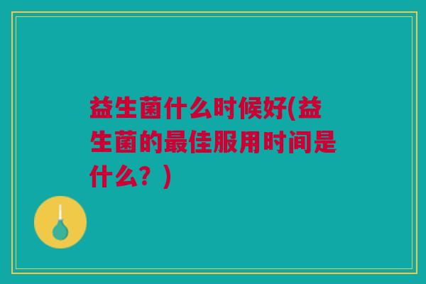 益生菌什么时候好(益生菌的最佳服用时间是什么?)