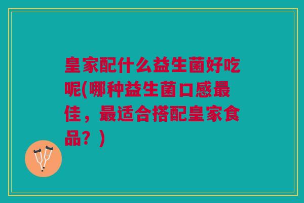 皇家配什么益生菌好吃呢(哪种益生菌口感最佳,最适合搭配皇家食品?)