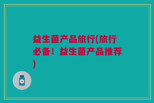 益生菌产品旅行(旅行必备!益生菌产品推荐)