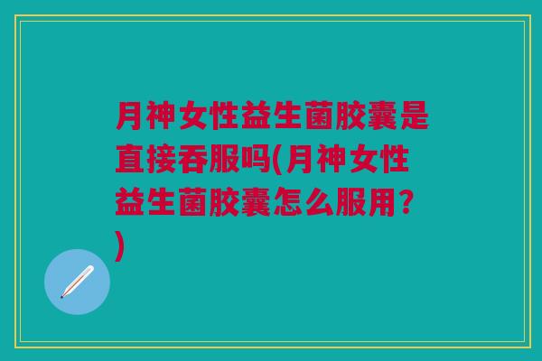 月神女性益生菌胶囊是直接吞服吗(月神女性益生菌胶囊怎么服用?) 月神女性益生菌胶囊是直接吞服吗(月神女性益生菌胶囊怎么服用?)