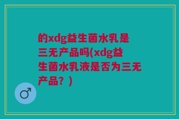 的xdg益生菌水乳是三无产品吗(xdg益生菌水乳液是否为三无产品?)