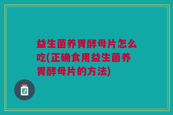 益生菌养胃酵母片怎么吃(正确食用益生菌养胃酵母片的方法)