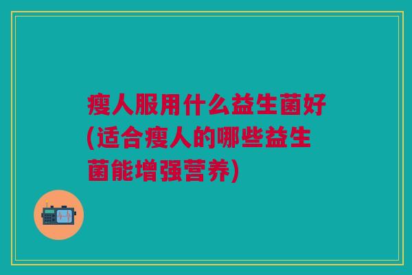 瘦人服用什么益生菌好(适合瘦人的哪些益生菌能增强营养)