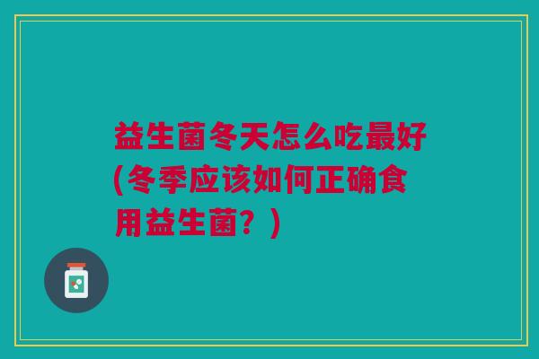 益生菌冬天怎么吃好(冬季应该如何正确食用益生菌?) 益生菌冬天怎么吃好(冬季应该如何正确食用益生菌?)
