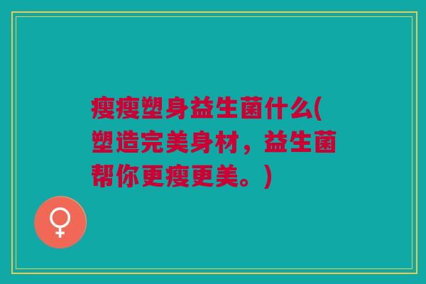 瘦瘦塑身益生菌什么(塑造完美身材,益生菌帮你更瘦更美。) 瘦瘦塑身益生菌什么(塑造完美身材,益生菌帮你更瘦更美。)
