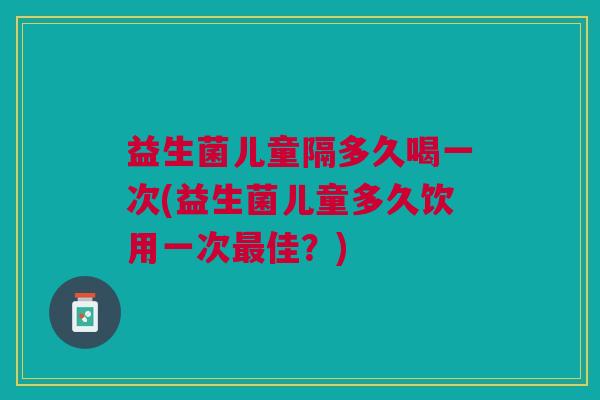 益生菌儿童隔多久喝一次(益生菌儿童多久饮用一次佳？)