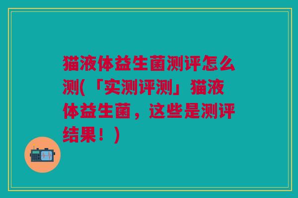 猫液体益生菌测评怎么测(「实测评测」猫液体益生菌,这些是测评结果!)