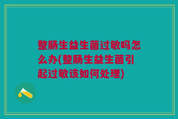 整肠生益生菌过敏吗怎么办(整肠生益生菌引起过敏该如何处理)