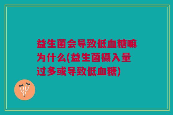 益生菌会导致低血糖嘛为什么(益生菌摄入量过多或导致低血糖)