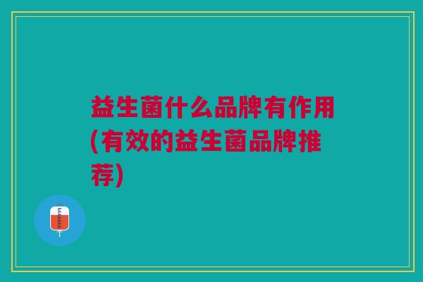 益生菌什么品牌有作用(有效的益生菌品牌推荐)