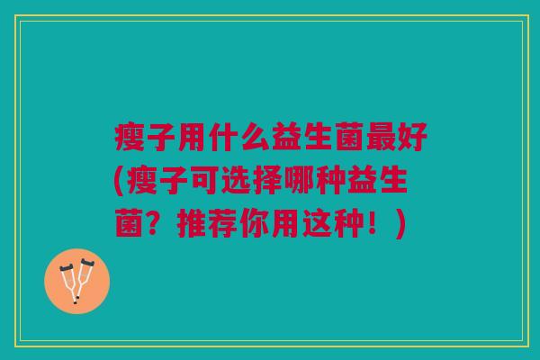 瘦子用什么益生菌最好(瘦子可选择哪种益生菌?推荐你用这种!)