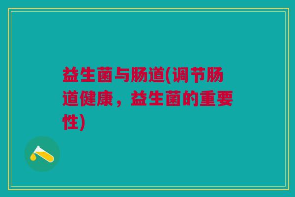 益生菌与肠道(调节肠道健康,益生菌的重要性) 益生菌与肠道(调节肠道健康,益生菌的重要性)
