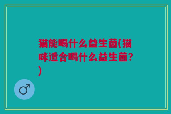猫能喝什么益生菌(猫咪适合喝什么益生菌?)