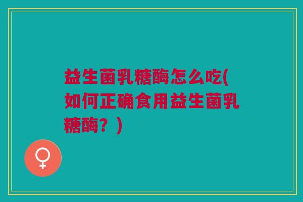 益生菌乳糖酶怎么吃(如何正确食用益生菌乳糖酶?) 益生菌乳糖酶怎么吃(如何正确食用益生菌乳糖酶?)