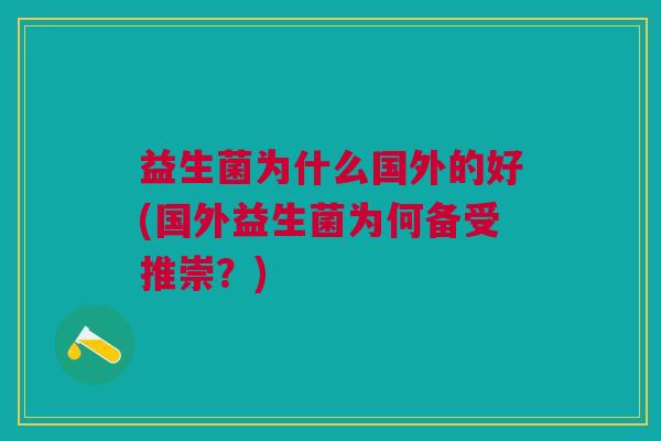 益生菌为什么国外的好(国外益生菌为何备受推崇?) 益生菌为什么国外的好(国外益生菌为何备受推崇?)