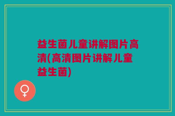 益生菌儿童讲解图片高清(高清图片讲解儿童益生菌)
