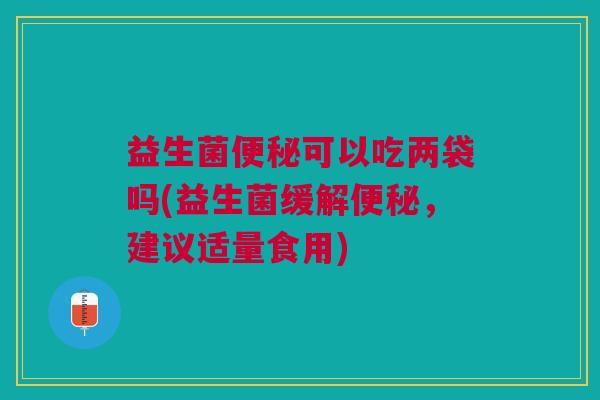 益生菌便秘可以吃两袋吗(益生菌缓解便秘，建议适量食用)