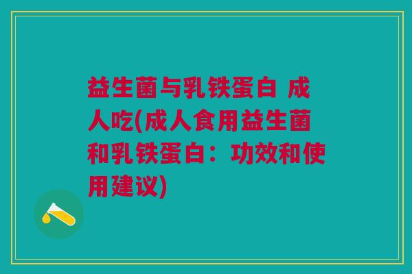 益生菌与乳铁蛋白 成人吃(成人食用益生菌和乳铁蛋白:功效和使用建议)