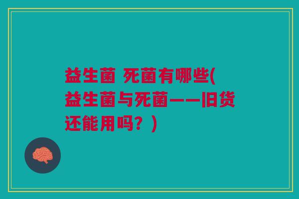 益生菌 死菌有哪些(益生菌与死菌——旧货还能用吗?)