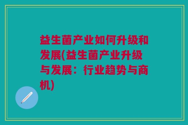 益生菌产业如何升级和发展(益生菌产业升级与发展:行业趋势与商机)