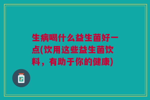 生病喝什么益生菌好一点(饮用这些益生菌饮料,有助于你的健康)