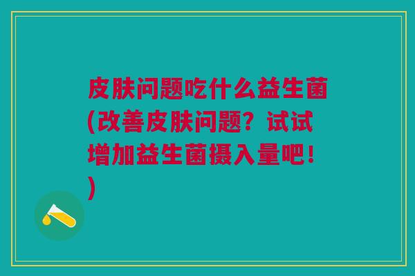 皮肤问题吃什么益生菌(改善皮肤问题?试试增加益生菌摄入量吧!)