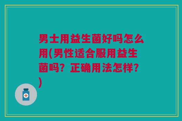 男士用益生菌好吗怎么用(男性适合服用益生菌吗?正确用法怎样?)