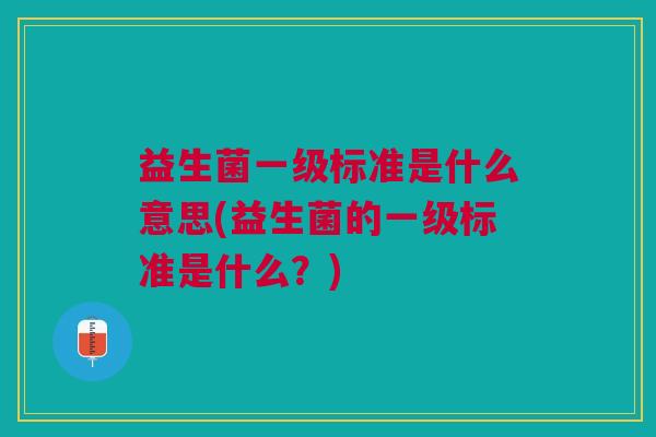益生菌一级标准是什么意思(益生菌的一级标准是什么?) 益生菌一级标准是什么意思(益生菌的一级标准是什么?)