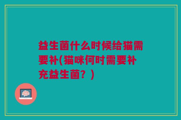 益生菌什么时候给猫需要补(猫咪何时需要补充益生菌？)