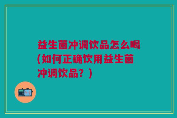 益生菌冲调饮品怎么喝(如何正确饮用益生菌冲调饮品?)
