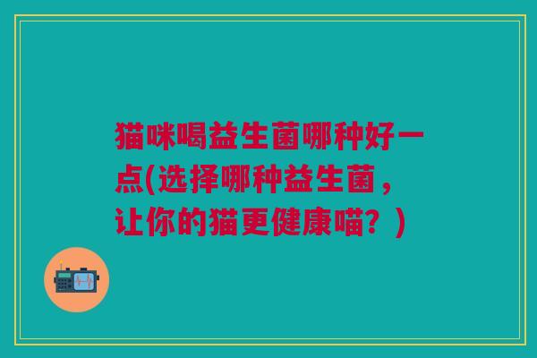 猫咪喝益生菌哪种好一点(选择哪种益生菌,让你的猫更健康喵?)