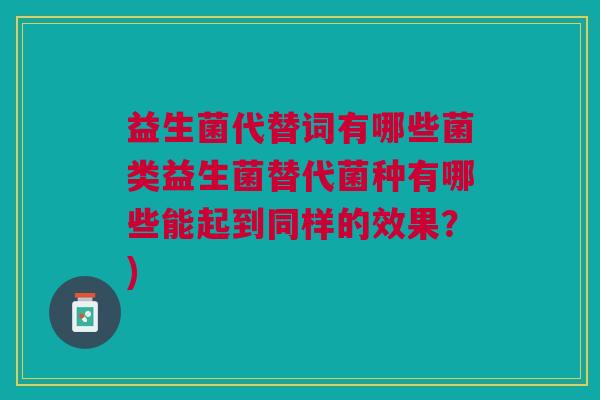 益生菌代替词有哪些菌类益生菌替代菌种有哪些能起到同样的效果?)