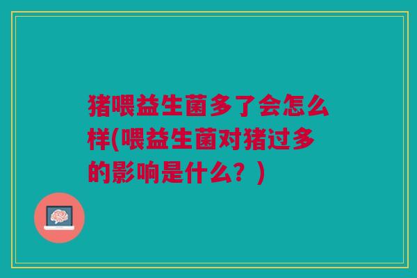 猪喂益生菌多了会怎么样(喂益生菌对猪过多的影响是什么?)