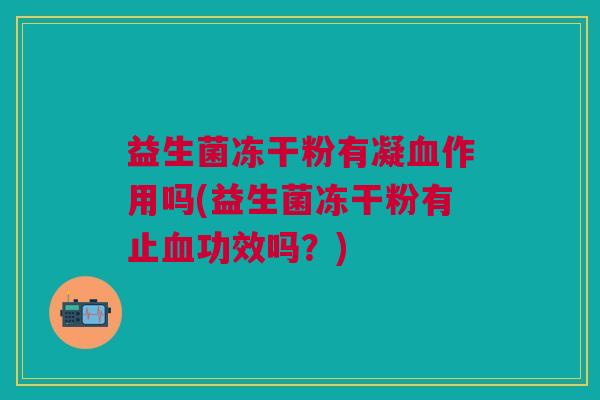 益生菌冻干粉有凝血作用吗(益生菌冻干粉有止血功效吗?)