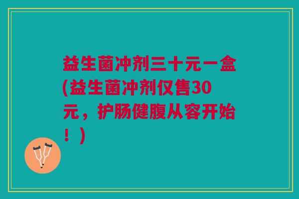 益生菌冲剂三十元一盒(益生菌冲剂仅售30元,护肠健腹从容开始!)