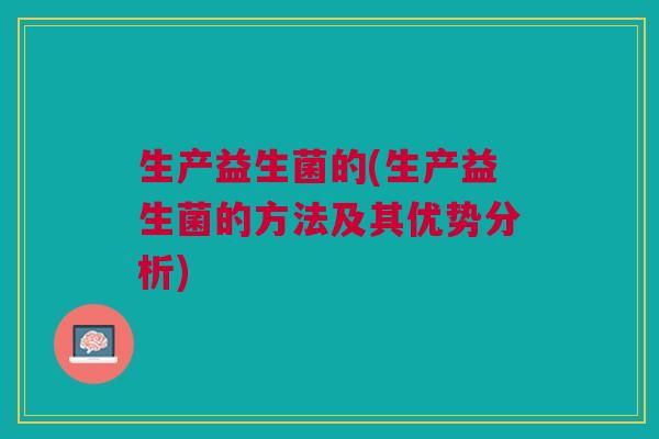 生产益生菌的(生产益生菌的方法及其优势分析)