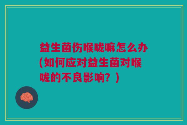 益生菌伤喉咙嘛怎么办(如何应对益生菌对喉咙的不良影响?)