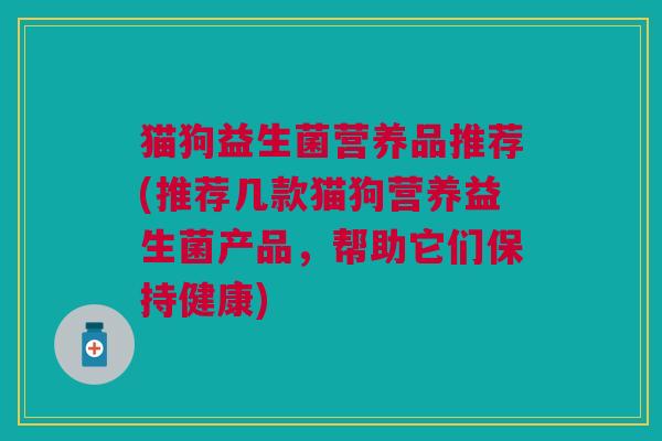 猫狗益生菌营养品推荐(推荐几款猫狗营养益生菌产品,帮助它们保持健康)