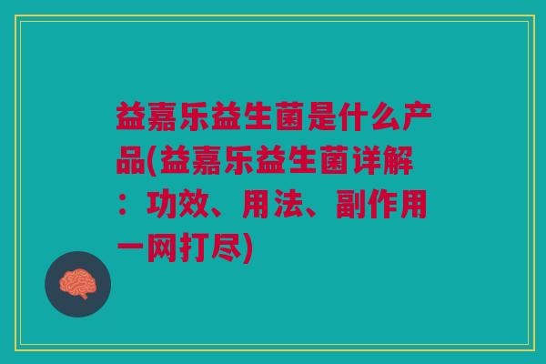 益嘉乐益生菌是什么产品(益嘉乐益生菌详解:功效、用法、副作用一网打尽)