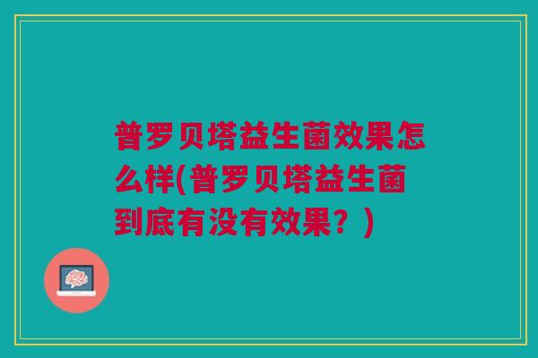 普罗贝塔益生菌效果怎么样(普罗贝塔益生菌到底有没有效果?) 普罗贝塔益生菌效果怎么样(普罗贝塔益生菌到底有没有效果?)