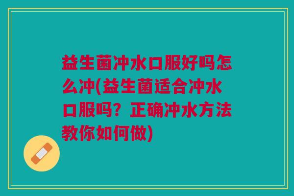 益生菌冲水口服好吗怎么冲(益生菌适合冲水口服吗？正确冲水方法教你如何做)