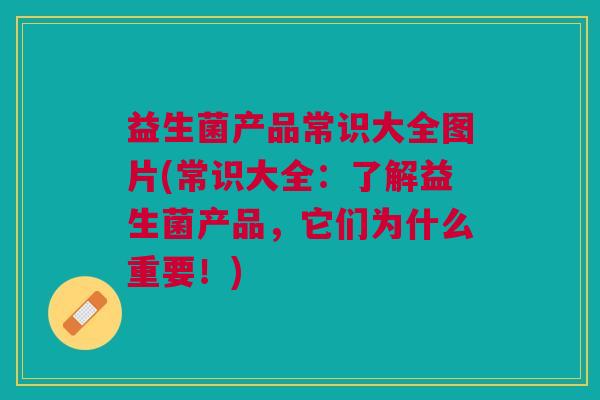 益生菌产品常识大全图片(常识大全：了解益生菌产品，它们为什么重要！)