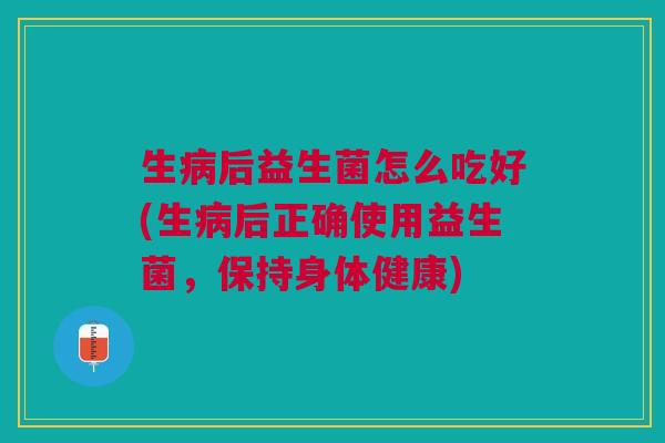 生后益生菌怎么吃好(生后正确使用益生菌,保持身体健康) 生后益生菌怎么吃好(生后正确使用益生菌,保持身体健康)
