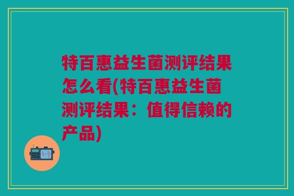 特百惠益生菌测评结果怎么看(特百惠益生菌测评结果:值得信赖的产品)