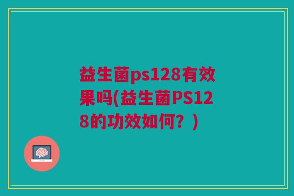 益生菌ps128有效果吗(益生菌PS128的功效如何?) 益生菌ps128有效果吗(益生菌PS128的功效如何?)