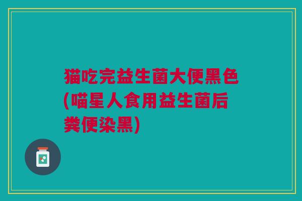 猫吃完益生菌大便黑色(喵星人食用益生菌后粪便染黑)