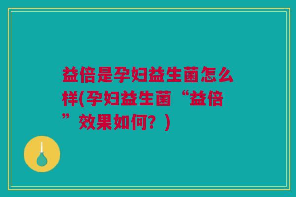益倍是孕妇益生菌怎么样(孕妇益生菌“益倍”效果如何？)