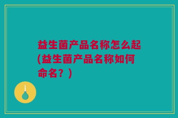 益生菌产品名称怎么起(益生菌产品名称如何命名?) 益生菌产品名称怎么起(益生菌产品名称如何命名?)