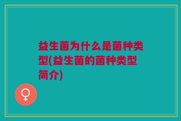 益生菌为什么是菌种类型(益生菌的菌种类型简介) 益生菌为什么是菌种类型(益生菌的菌种类型简介)